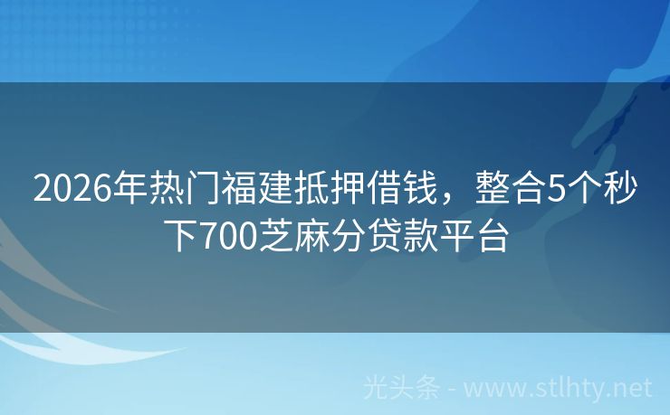 2026年热门福建抵押借钱，整合5个秒下700芝麻分贷款平台