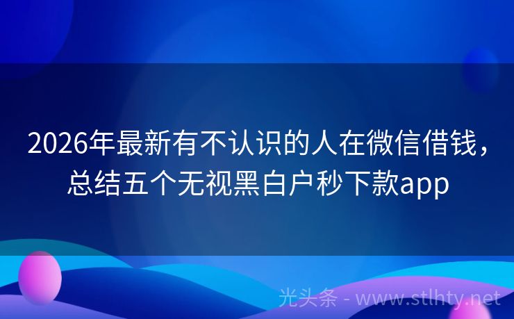 2026年最新有不认识的人在微信借钱，总结五个无视黑白户秒下款app