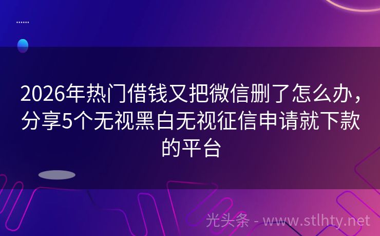 2026年热门借钱又把微信删了怎么办，分享5个无视黑白无视征信申请就下款的平台
