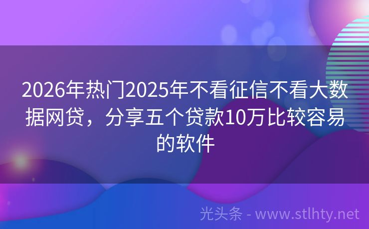 2026年热门2025年不看征信不看大数据网贷，分享五个贷款10万比较容易的软件