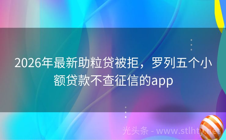 2026年最新助粒贷被拒，罗列五个小额贷款不查征信的app