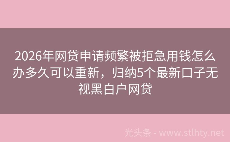 2026年网贷申请频繁被拒急用钱怎么办多久可以重新，归纳5个最新口子无视黑白户网贷