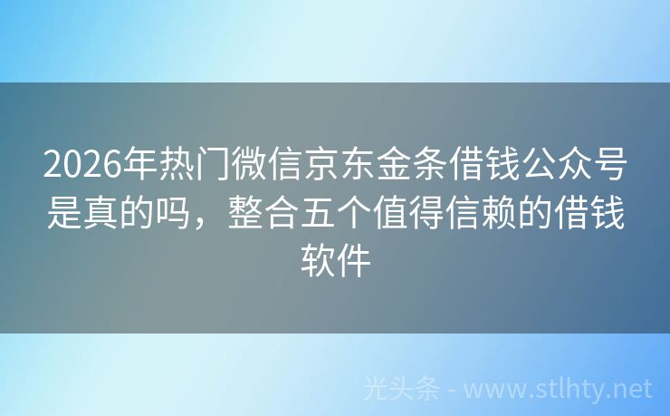 2026年热门微信京东金条借钱公众号是真的吗，整合五个值得信赖的借钱软件