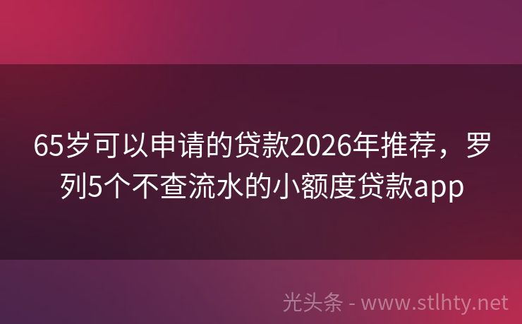 65岁可以申请的贷款2026年推荐，罗列5个不查流水的小额度贷款app