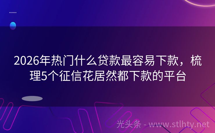 2026年热门什么贷款最容易下款，梳理5个征信花居然都下款的平台