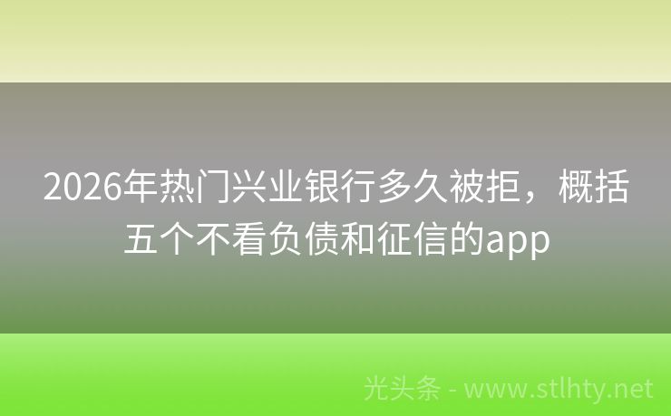 2026年热门兴业银行多久被拒，概括五个不看负债和征信的app