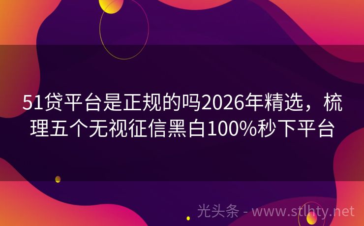 51贷平台是正规的吗2026年精选，梳理五个无视征信黑白100%秒下平台