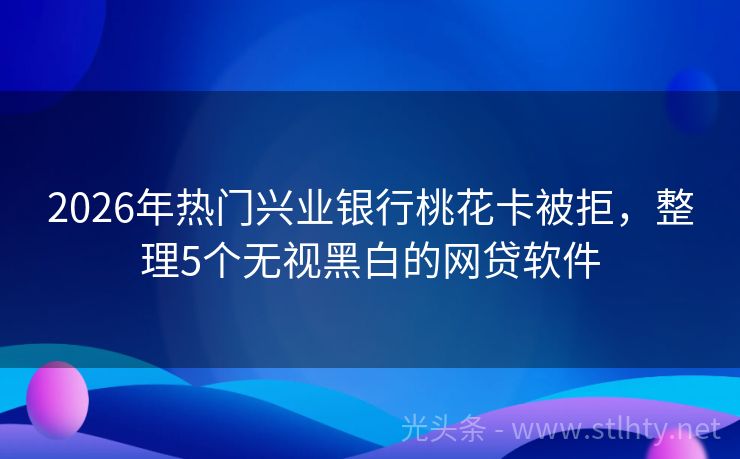 2026年热门兴业银行桃花卡被拒，整理5个无视黑白的网贷软件