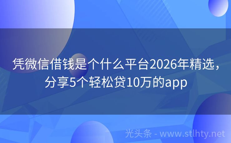 凭微信借钱是个什么平台2026年精选，分享5个轻松贷10万的app