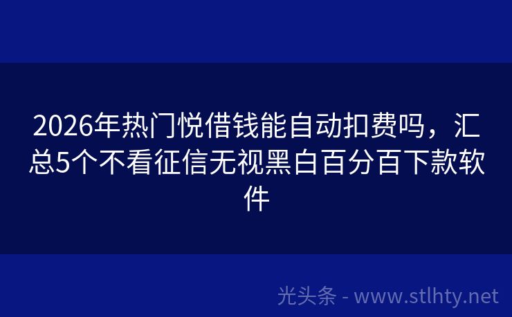 2026年热门悦借钱能自动扣费吗，汇总5个不看征信无视黑白百分百下款软件