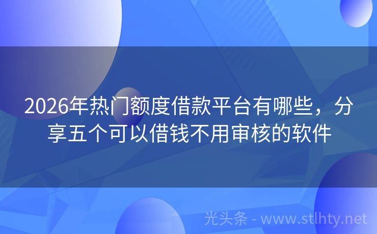 2026年热门额度借款平台有哪些，分享五个可以借钱不用审核的软件