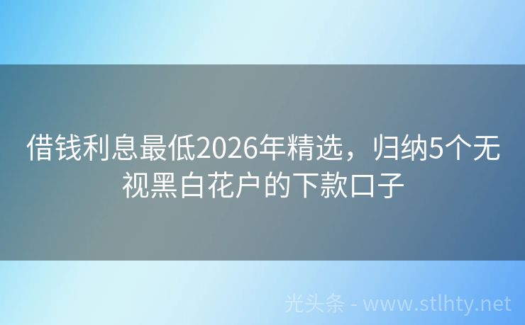 借钱利息最低2026年精选，归纳5个无视黑白花户的下款口子