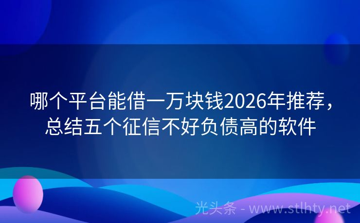 哪个平台能借一万块钱2026年推荐，总结五个征信不好负债高的软件