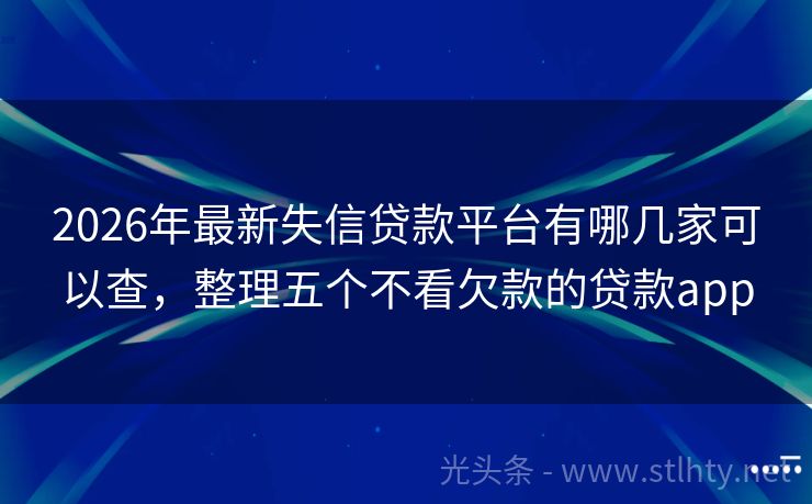 2026年最新失信贷款平台有哪几家可以查，整理五个不看欠款的贷款app