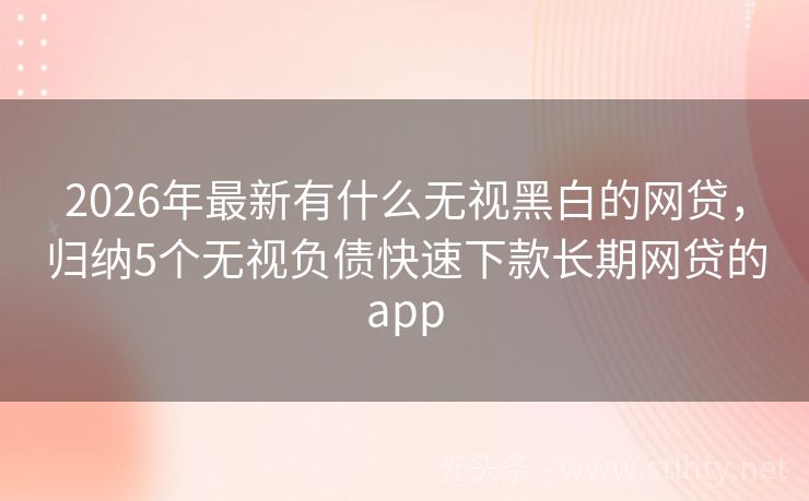 2026年最新有什么无视黑白的网贷，归纳5个无视负债快速下款长期网贷的app