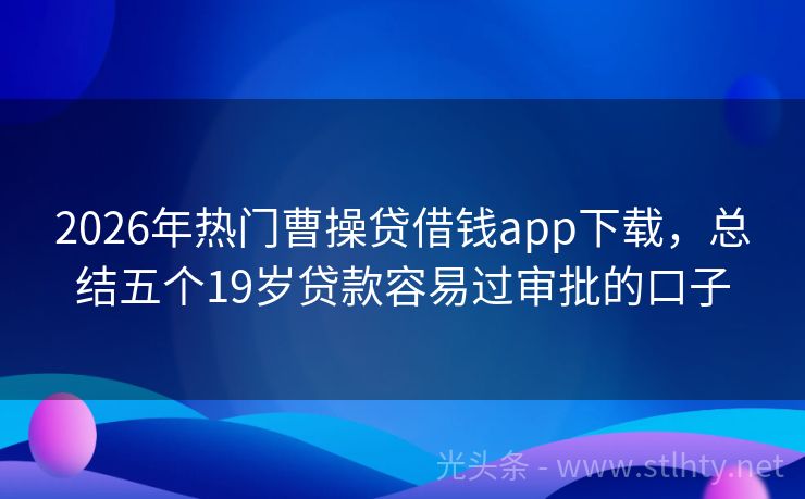 2026年热门曹操贷借钱app下载，总结五个19岁贷款容易过审批的口子