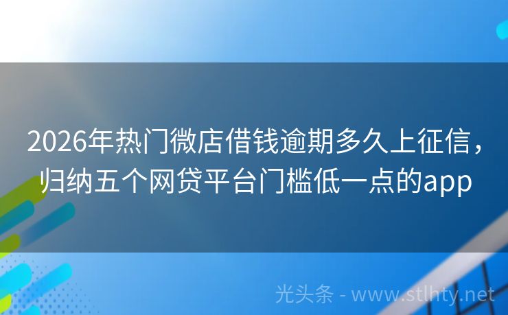 2026年热门微店借钱逾期多久上征信，归纳五个网贷平台门槛低一点的app