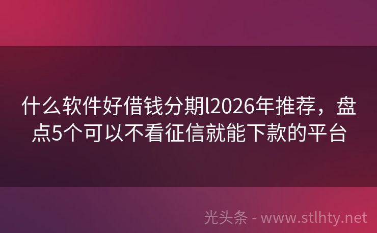 什么软件好借钱分期l2026年推荐，盘点5个可以不看征信就能下款的平台