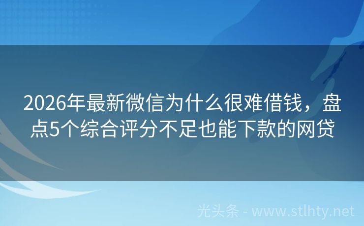 2026年最新微信为什么很难借钱，盘点5个综合评分不足也能下款的网贷