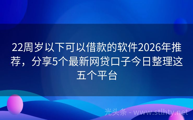 22周岁以下可以借款的软件2026年推荐，分享5个最新网贷口子今日整理这五个平台