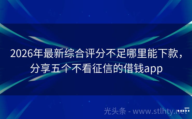 2026年最新综合评分不足哪里能下款，分享五个不看征信的借钱app