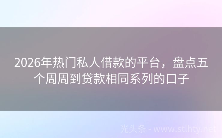 2026年热门私人借款的平台，盘点五个周周到贷款相同系列的口子