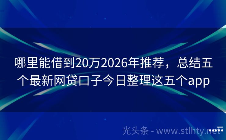 哪里能借到20万2026年推荐，总结五个最新网贷口子今日整理这五个app