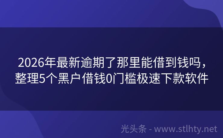 2026年最新逾期了那里能借到钱吗，整理5个黑户借钱0门槛极速下款软件