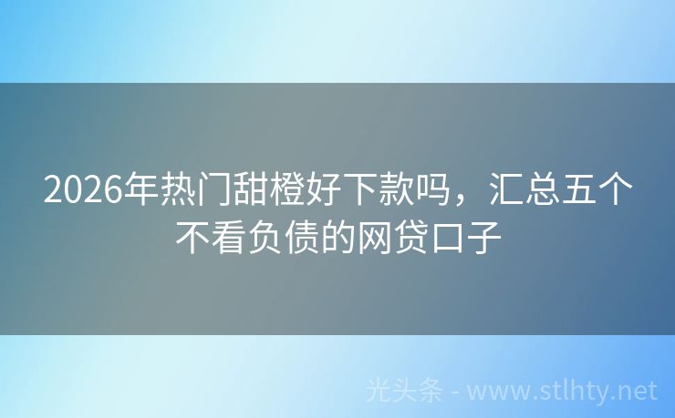 2026年热门甜橙好下款吗，汇总五个不看负债的网贷口子
