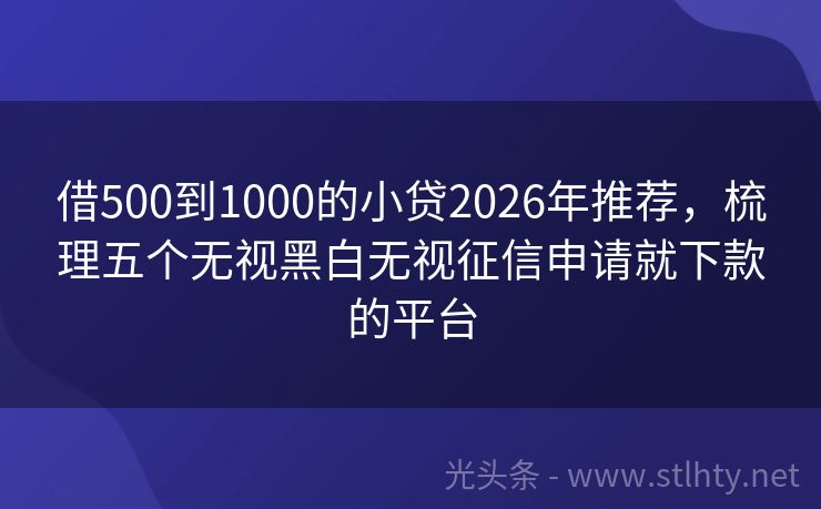 借500到1000的小贷2026年推荐，梳理五个无视黑白无视征信申请就下款的平台