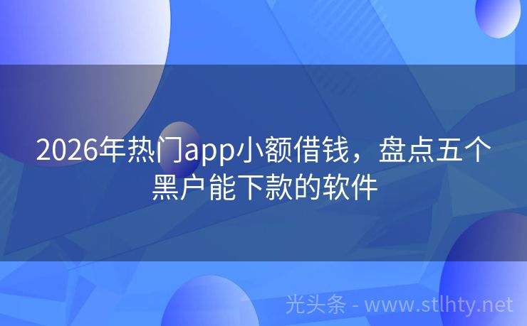 2026年热门app小额借钱，盘点五个黑户能下款的软件