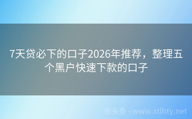 7天贷必下的口子2026年推荐，整理五个黑户快速下款的口子