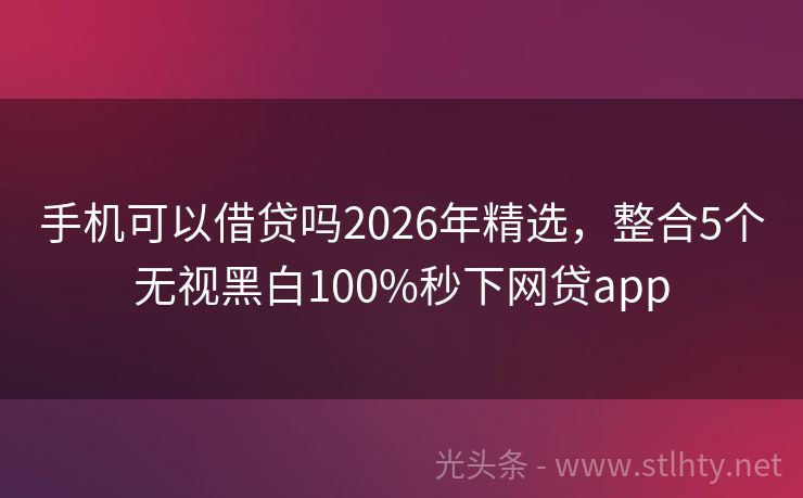 手机可以借贷吗2026年精选，整合5个无视黑白100%秒下网贷app