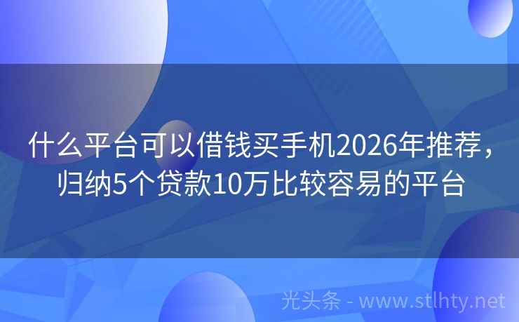 什么平台可以借钱买手机2026年推荐，归纳5个贷款10万比较容易的平台