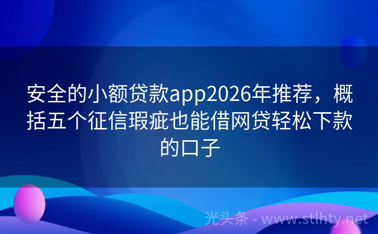 安全的小额贷款app2026年推荐，概括五个征信瑕疵也能借网贷轻松下款的口子