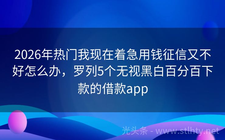 2026年热门我现在着急用钱征信又不好怎么办，罗列5个无视黑白百分百下款的借款app