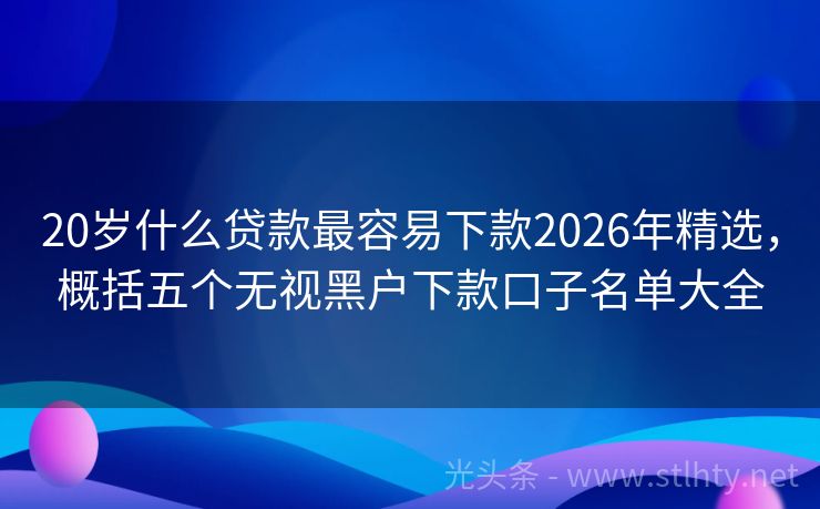 20岁什么贷款最容易下款2026年精选，概括五个无视黑户下款口子名单大全