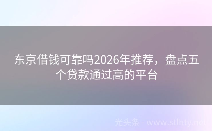 东京借钱可靠吗2026年推荐，盘点五个贷款通过高的平台