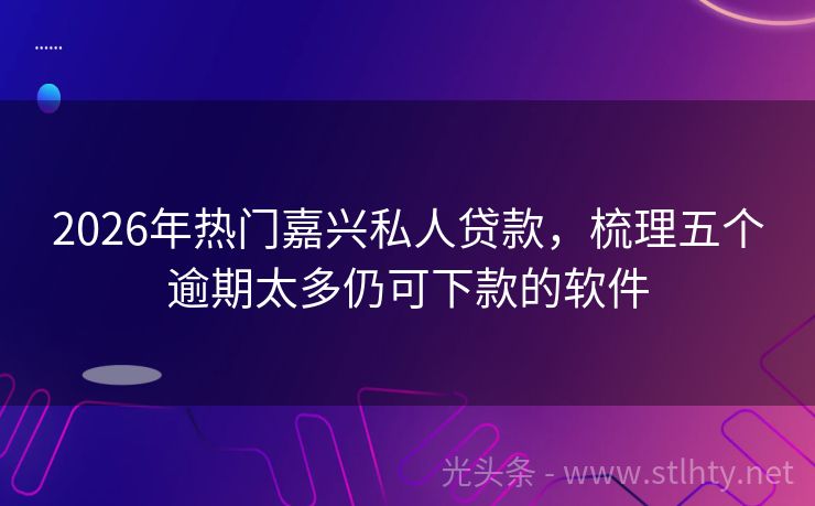 2026年热门嘉兴私人贷款，梳理五个逾期太多仍可下款的软件