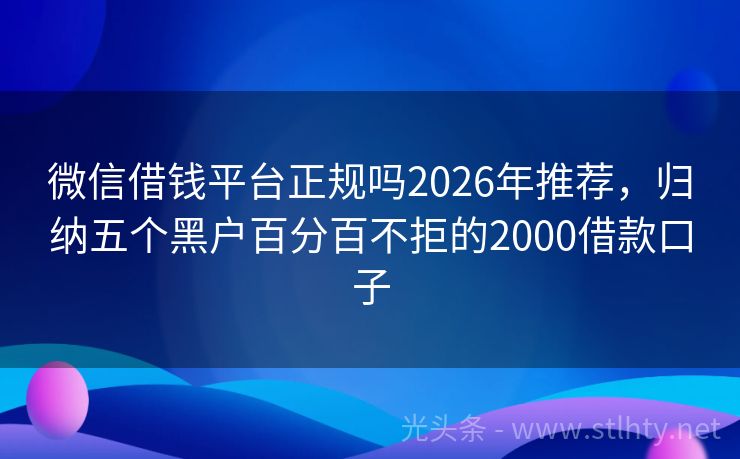 微信借钱平台正规吗2026年推荐，归纳五个黑户百分百不拒的2000借款口子