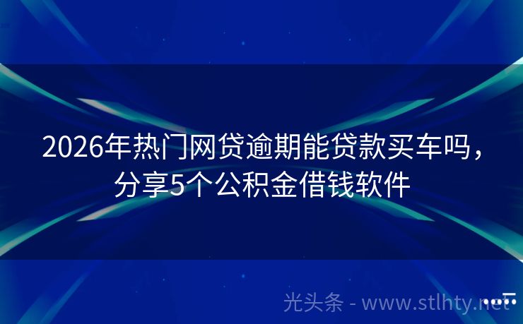 2026年热门网贷逾期能贷款买车吗，分享5个公积金借钱软件