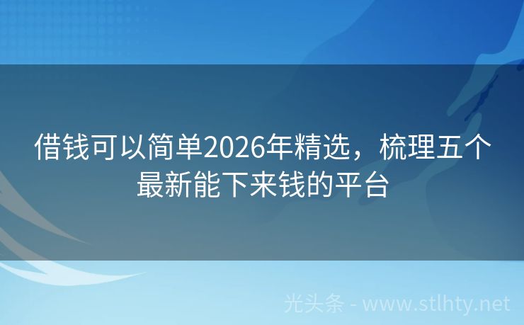 借钱可以简单2026年精选，梳理五个最新能下来钱的平台