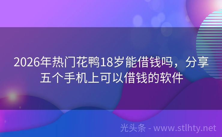 2026年热门花鸭18岁能借钱吗，分享五个手机上可以借钱的软件