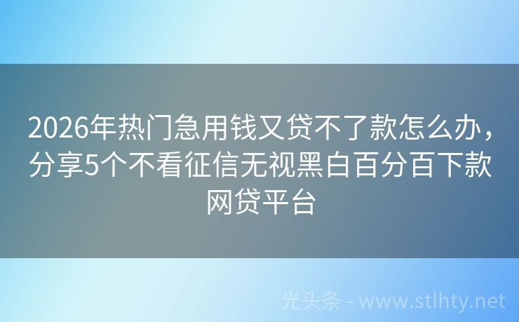 2026年热门急用钱又贷不了款怎么办，分享5个不看征信无视黑白百分百下款网贷平台