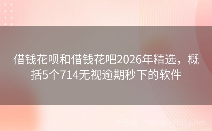 借钱花呗和借钱花吧2026年精选，概括5个714无视逾期秒下的软件