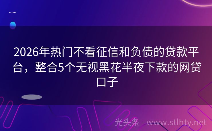 2026年热门不看征信和负债的贷款平台，整合5个无视黑花半夜下款的网贷口子