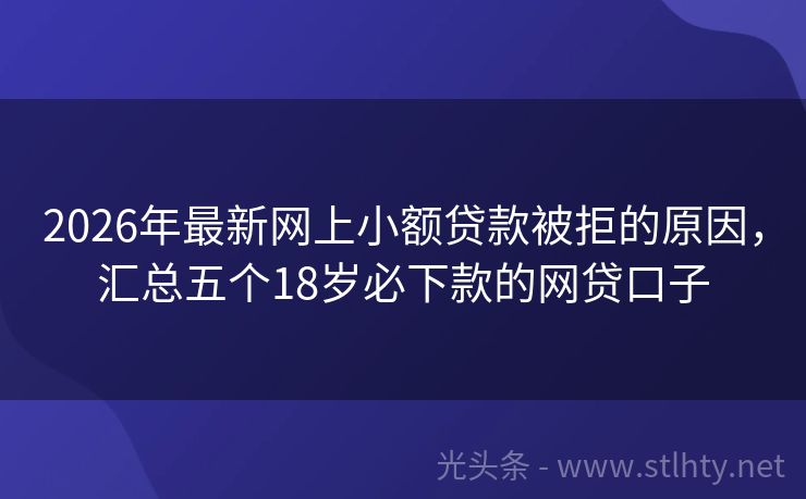 2026年最新网上小额贷款被拒的原因，汇总五个18岁必下款的网贷口子