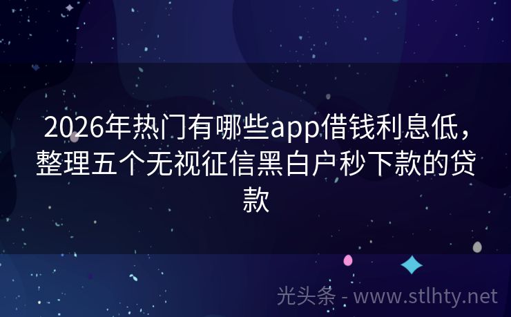 2026年热门有哪些app借钱利息低，整理五个无视征信黑白户秒下款的贷款