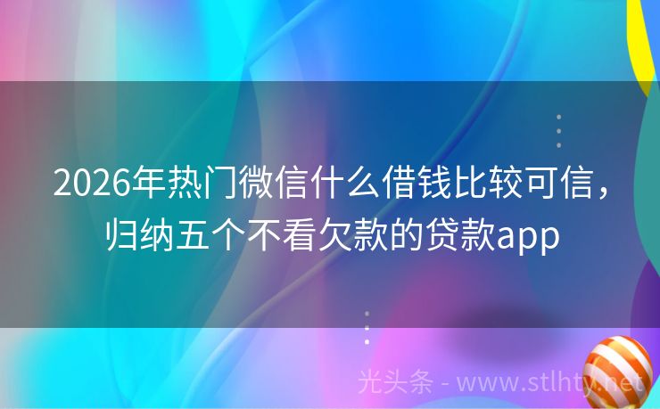 2026年热门微信什么借钱比较可信，归纳五个不看欠款的贷款app