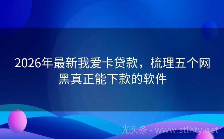2026年最新我爱卡贷款，梳理五个网黑真正能下款的软件